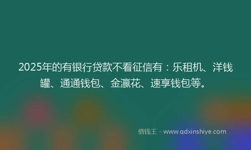 2025年的有银行贷款不看征信有：乐租机、洋钱罐、通通钱包、金瀛花、速享钱包等。