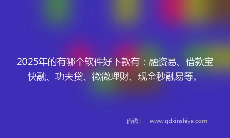 2025年的有哪个软件好下款有：融资易、借款宝快融、功夫贷、微微理财、现金秒融易等。