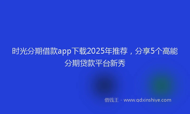 时光分期借款app下载2025年推荐，分享5个高能分期贷款平台新秀