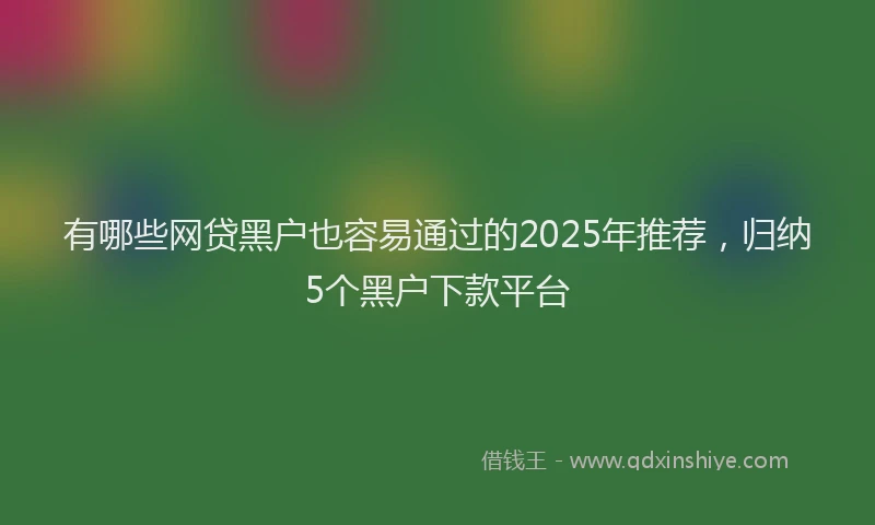 有哪些网贷黑户也容易通过的2025年推荐，归纳5个黑户下款平台