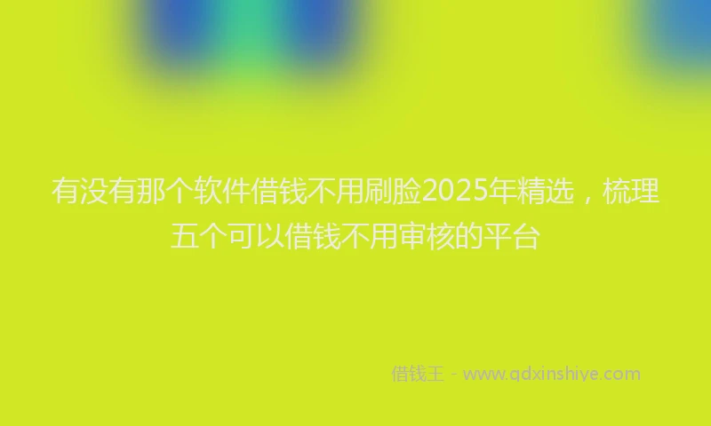 有没有那个软件借钱不用刷脸2025年精选，梳理五个可以借钱不用审核的平台