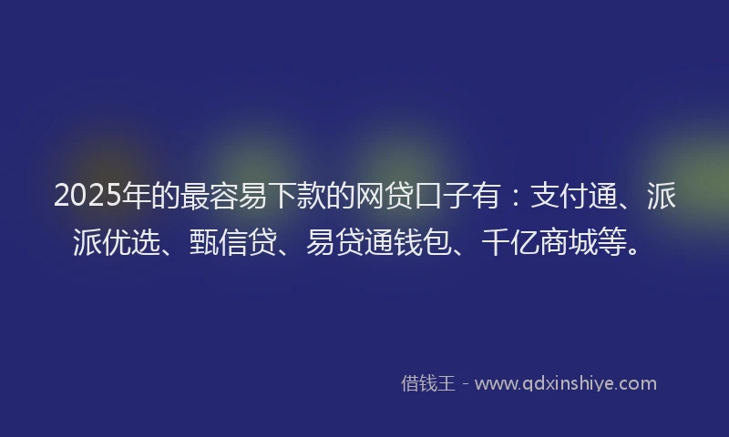 2025年的最容易下款的网贷口子有：支付通、派派优选、甄信贷、易贷通钱包、千亿商城等。