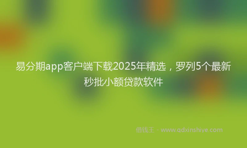 易分期app客户端下载2025年精选，罗列5个最新秒批小额贷款软件