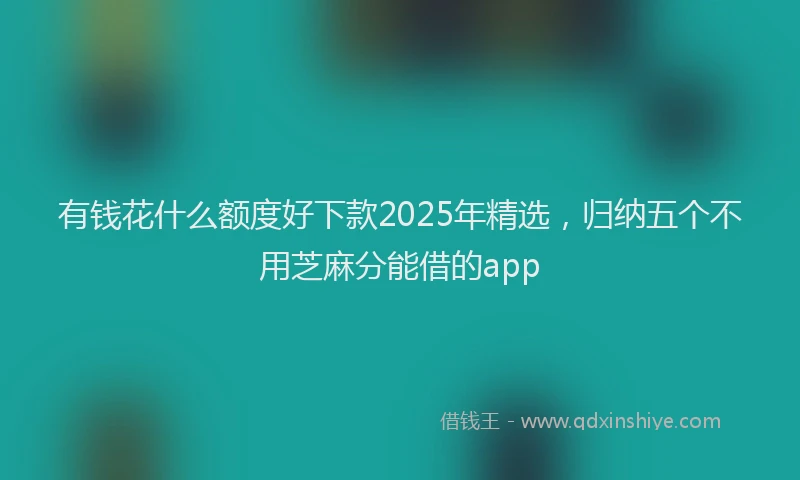 有钱花什么额度好下款2025年精选，归纳五个不用芝麻分能借的app