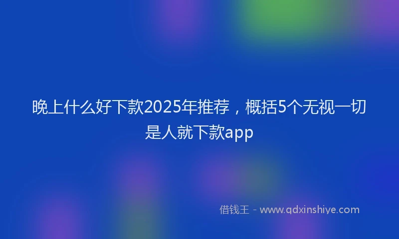 晚上什么好下款2025年推荐，概括5个无视一切是人就下款app