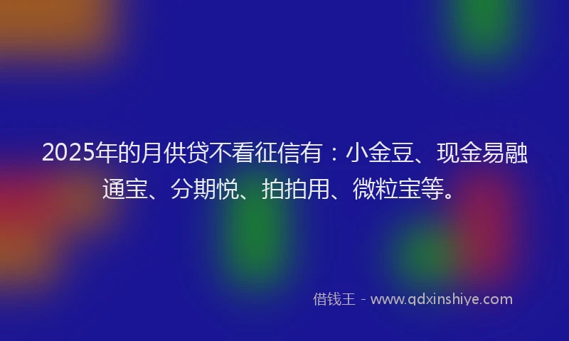 2025年的月供贷不看征信有：小金豆、现金易融通宝、分期悦、拍拍用、微粒宝等。