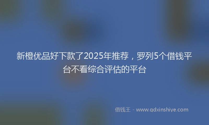 新橙优品好下款了2025年推荐，罗列5个借钱平台不看综合评估的平台