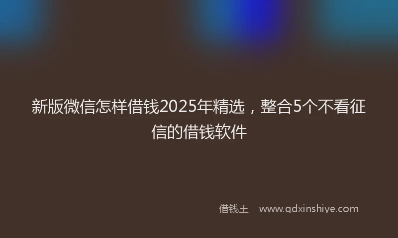 新版微信怎样借钱2025年精选，整合5个不看征信的借钱软件