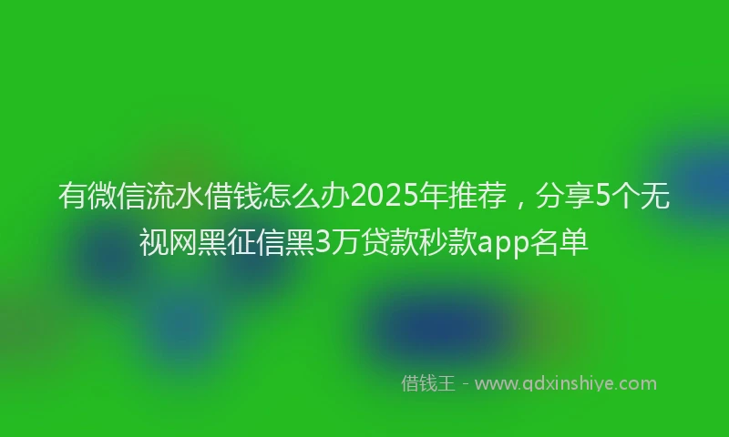 有微信流水借钱怎么办2025年推荐，分享5个无视网黑征信黑3万贷款秒款app名单
