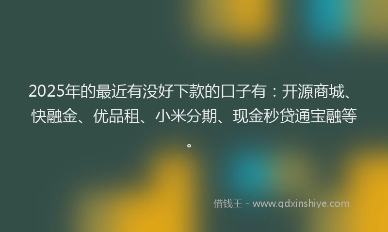 2025年的最近有没好下款的口子有：开源商城、快融金、优品租、小米分期、现金秒贷通宝融等。