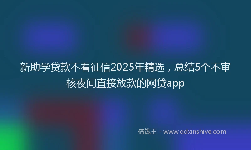 新助学贷款不看征信2025年精选，总结5个不审核夜间直接放款的网贷app