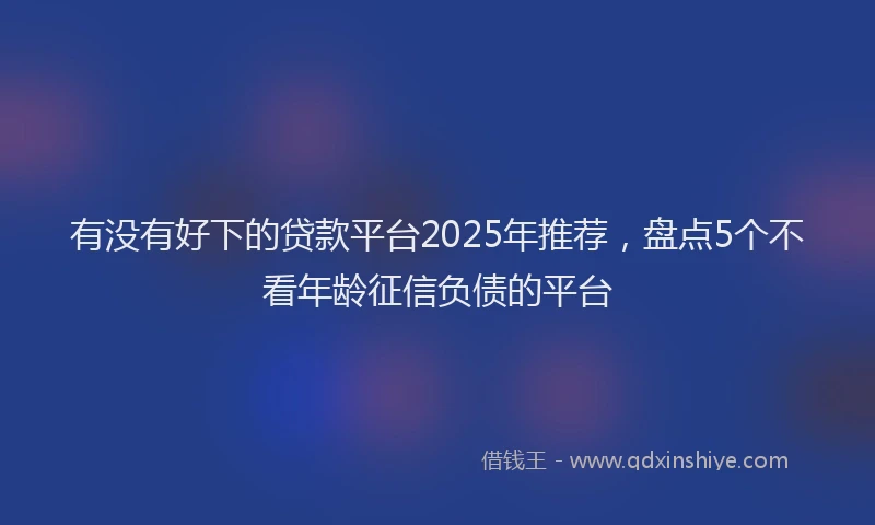 有没有好下的贷款平台2025年推荐，盘点5个不看年龄征信负债的平台