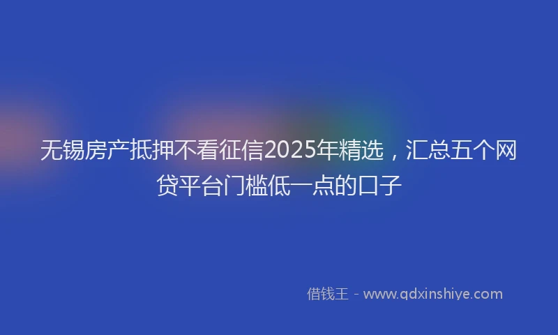 无锡房产抵押不看征信2025年精选，汇总五个网贷平台门槛低一点的口子