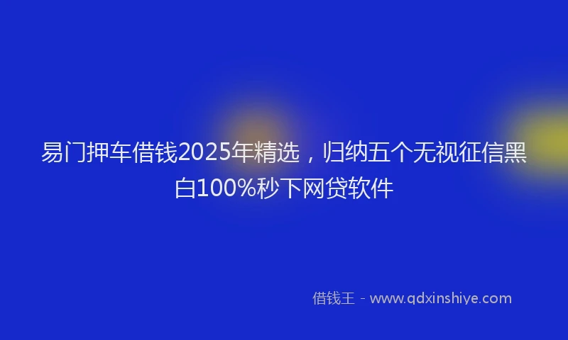 易门押车借钱2025年精选，归纳五个无视征信黑白100%秒下网贷软件