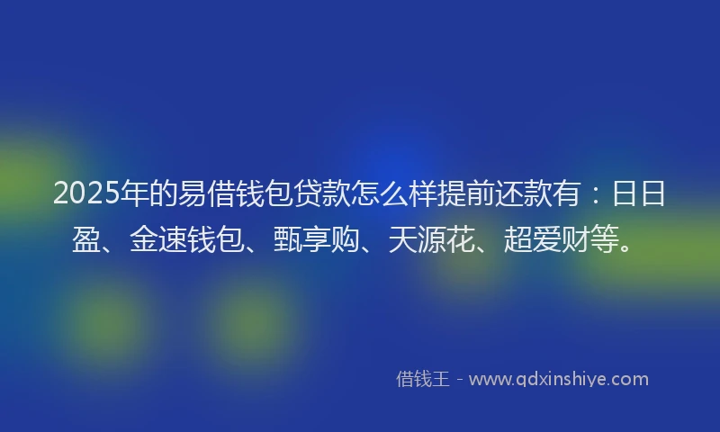 2025年的易借钱包贷款怎么样提前还款有：日日盈、金速钱包、甄享购、天源花、超爱财等。