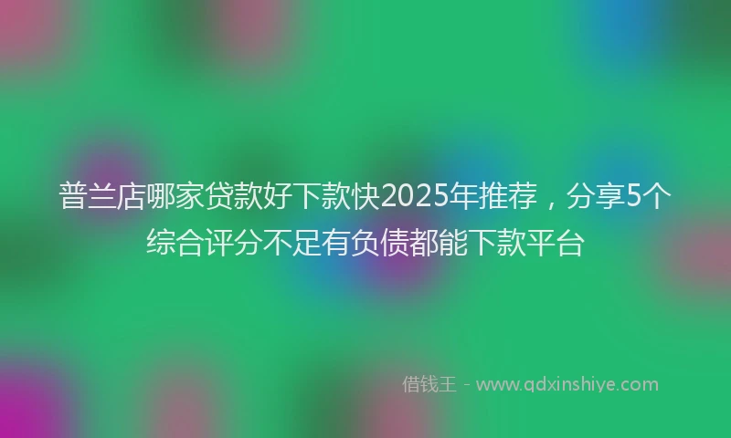 普兰店哪家贷款好下款快2025年推荐，分享5个综合评分不足有负债都能下款平台