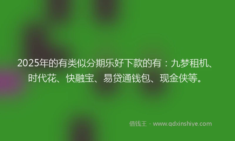 2025年的有类似分期乐好下款的有：九梦租机、时代花、快融宝、易贷通钱包、现金侠等。