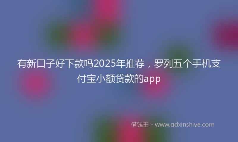 有新口子好下款吗2025年推荐，罗列五个手机支付宝小额贷款的app
