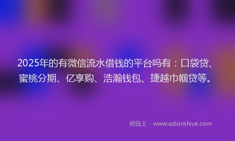 2025年的有微信流水借钱的平台吗有：口袋贷、蜜桃分期、亿享购、浩瀚钱包、捷越巾帼贷等。