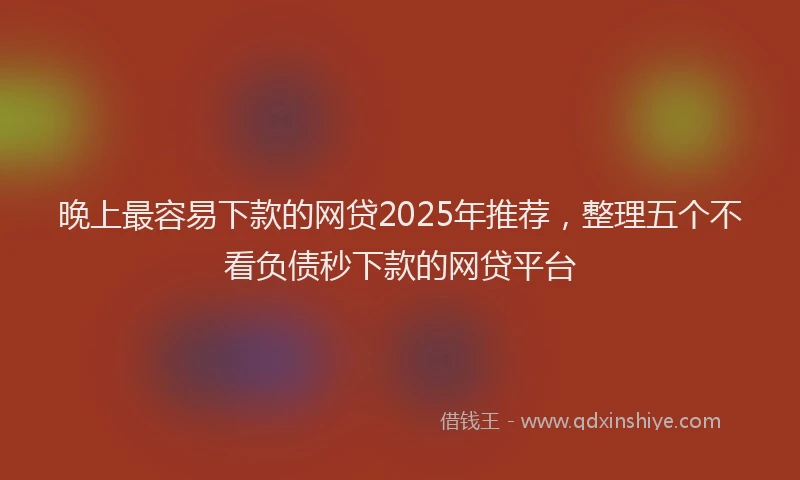 晚上最容易下款的网贷2025年推荐，整理五个不看负债秒下款的网贷平台