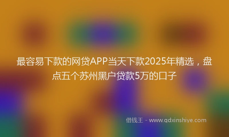 最容易下款的网贷APP当天下款2025年精选，盘点五个苏州黑户贷款5万的口子