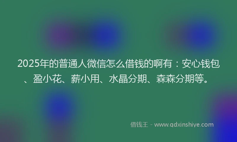 2025年的普通人微信怎么借钱的啊有：安心钱包、盈小花、薪小用、水晶分期、森森分期等。