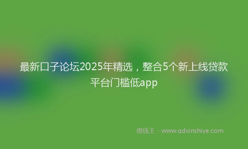 最新口子论坛2025年精选，整合5个新上线贷款平台门槛低app