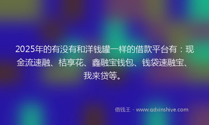 2025年的有没有和洋钱罐一样的借款平台有：现金流速融、桔享花、鑫融宝钱包、钱袋速融宝、我来贷等。