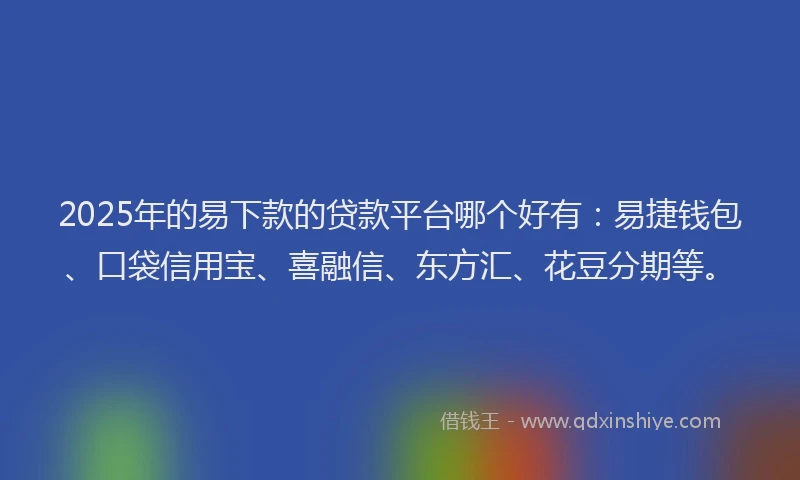 2025年的易下款的贷款平台哪个好有：易捷钱包、口袋信用宝、喜融信、东方汇、花豆分期等。