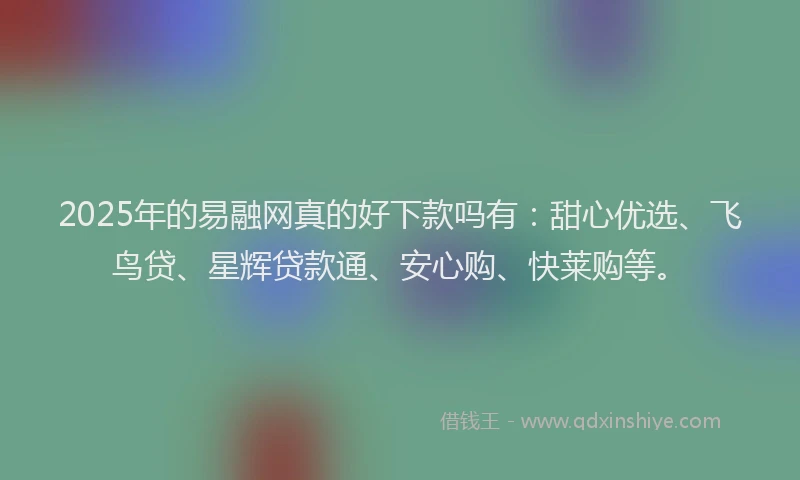 2025年的易融网真的好下款吗有：甜心优选、飞鸟贷、星辉贷款通、安心购、快莱购等。