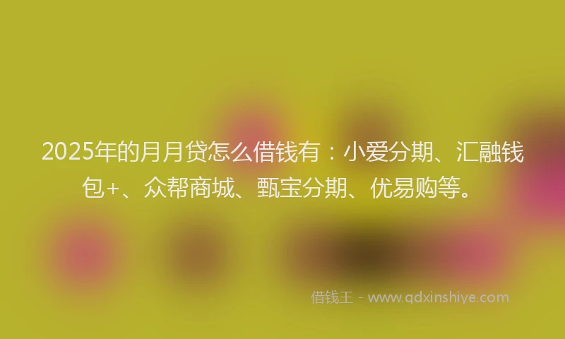 2025年的月月贷怎么借钱有：小爱分期、汇融钱包+、众帮商城、甄宝分期、优易购等。