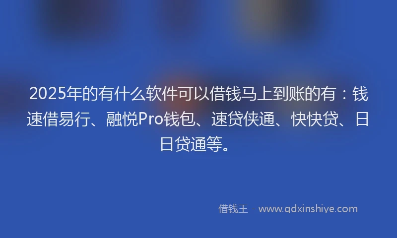 2025年的有什么软件可以借钱马上到账的有：钱速借易行、融悦Pro钱包、速贷侠通、快快贷、日日贷通等。