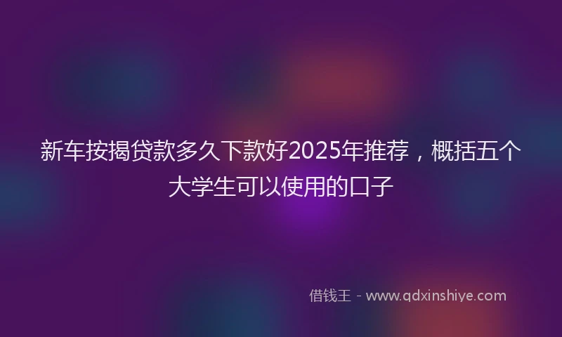 新车按揭贷款多久下款好2025年推荐，概括五个大学生可以使用的口子