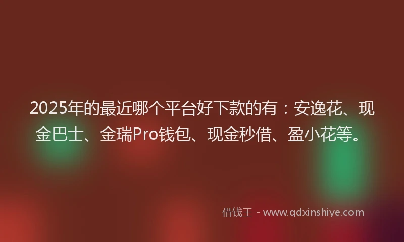 2025年的最近哪个平台好下款的有：安逸花、现金巴士、金瑞Pro钱包、现金秒借、盈小花等。