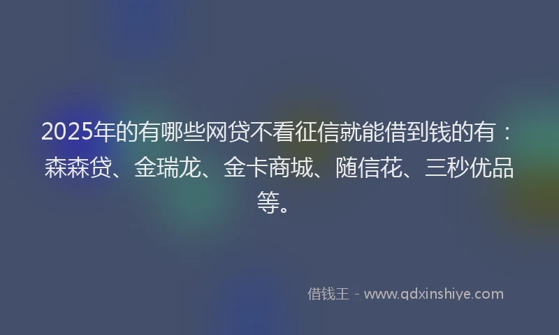 2025年的有哪些网贷不看征信就能借到钱的有：森森贷、金瑞龙、金卡商城、随信花、三秒优品等。