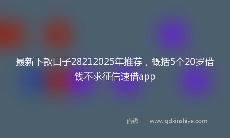 最新下款口子28212025年推荐，概括5个20岁借钱不求征信速借app