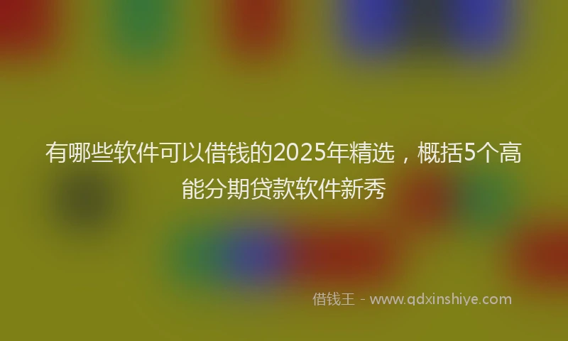 有哪些软件可以借钱的2025年精选，概括5个高能分期贷款软件新秀