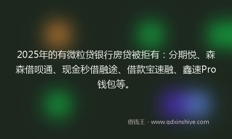 2025年的有微粒贷银行房贷被拒有：分期悦、森森借呗通、现金秒借融途、借款宝速融、鑫速Pro钱包等。
