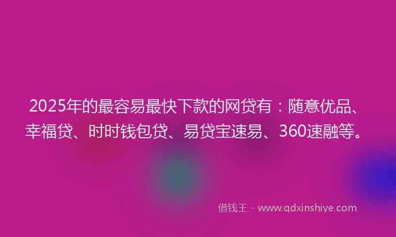2025年的最容易最快下款的网贷有：随意优品、幸福贷、时时钱包贷、易贷宝速易、360速融等。
