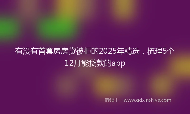 有没有首套房房贷被拒的2025年精选，梳理5个12月能贷款的app