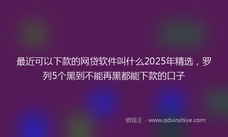 最近可以下款的网贷软件叫什么2025年精选，罗列5个黑到不能再黑都能下款的口子