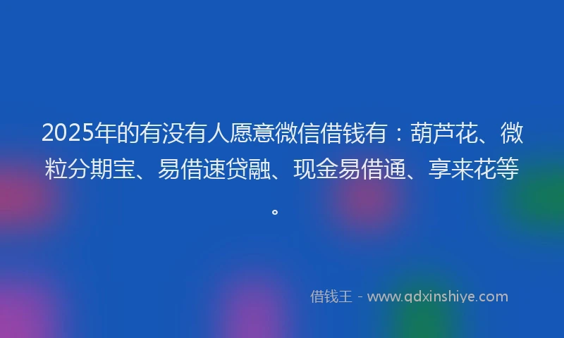 2025年的有没有人愿意微信借钱有：葫芦花、微粒分期宝、易借速贷融、现金易借通、享来花等。