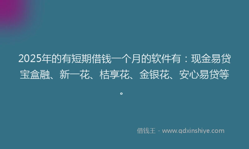 2025年的有短期借钱一个月的软件有：现金易贷宝盒融、新一花、桔享花、金银花、安心易贷等。
