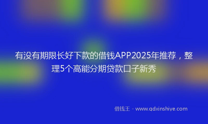 有没有期限长好下款的借钱APP2025年推荐，整理5个高能分期贷款口子新秀