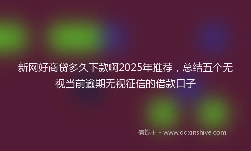 新网好商贷多久下款啊2025年推荐，总结五个无视当前逾期无视征信的借款口子
