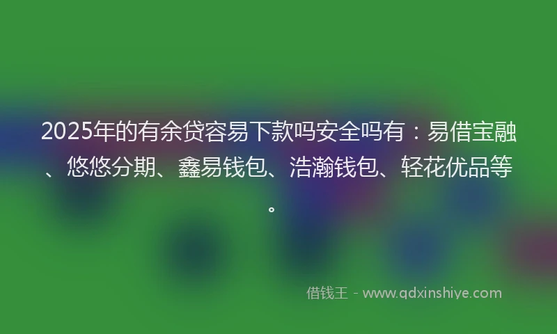 2025年的有余贷容易下款吗安全吗有：易借宝融、悠悠分期、鑫易钱包、浩瀚钱包、轻花优品等。