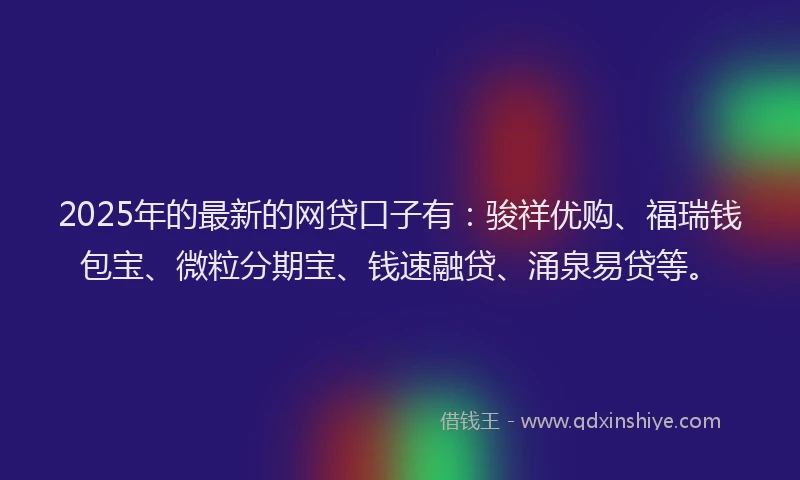 2025年的最新的网贷口子有：骏祥优购、福瑞钱包宝、微粒分期宝、钱速融贷、涌泉易贷等。