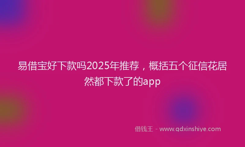 易借宝好下款吗2025年推荐，概括五个征信花居然都下款了的app