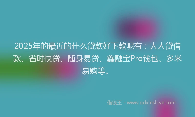 2025年的最近的什么贷款好下款呢有：人人贷借款、省时快贷、随身易贷、鑫融宝Pro钱包、多米易购等。
