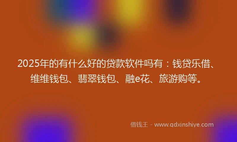 2025年的有什么好的贷款软件吗有：钱贷乐借、维维钱包、翡翠钱包、融e花、旅游购等。